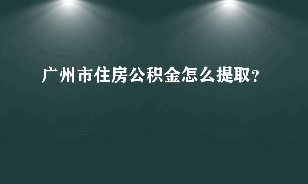 广州市住房公积金怎么提取？