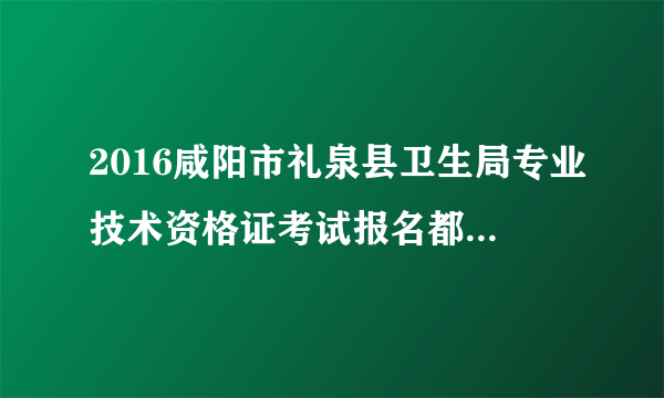 2016咸阳市礼泉县卫生局专业技术资格证考试报名都要那些证件