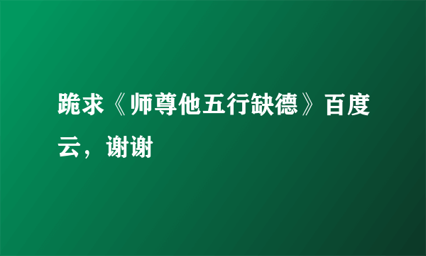 跪求《师尊他五行缺德》百度云，谢谢