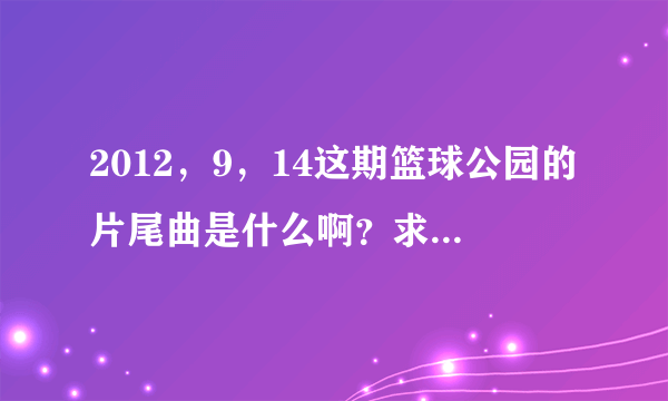 2012，9，14这期篮球公园的片尾曲是什么啊？求大神解答。。