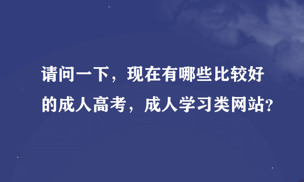 请问一下，现在有哪些比较好的成人高考，成人学习类网站？