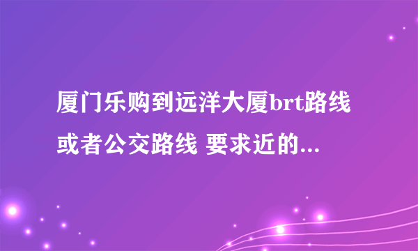 厦门乐购到远洋大厦brt路线或者公交路线 要求近的或不堵车的线路 谢谢