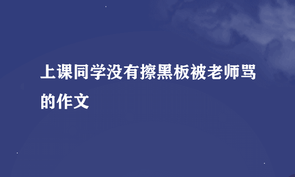 上课同学没有擦黑板被老师骂的作文