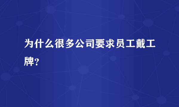 为什么很多公司要求员工戴工牌？