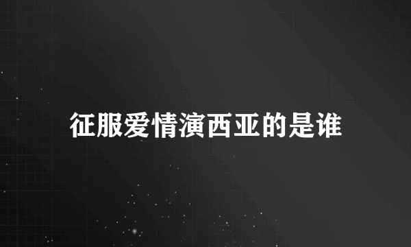 征服爱情演西亚的是谁