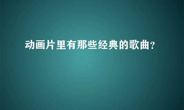 动画片里有那些经典的歌曲？