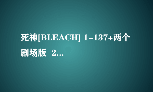 死神[BLEACH] 1-137+两个剧场版  2张dvd9   搞定????