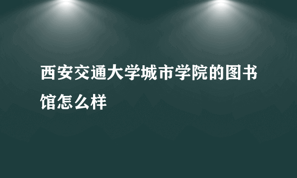 西安交通大学城市学院的图书馆怎么样