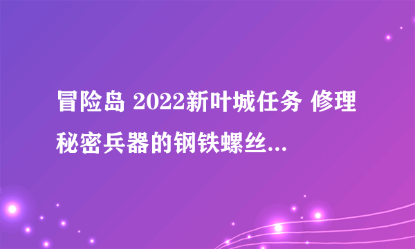 冒险岛 2022新叶城任务 修理秘密兵器的钢铁螺丝和柔软的电线哪里打？