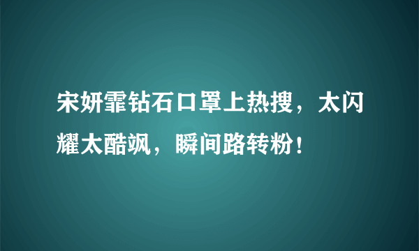 宋妍霏钻石口罩上热搜，太闪耀太酷飒，瞬间路转粉！