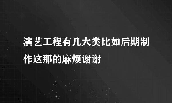 演艺工程有几大类比如后期制作这那的麻烦谢谢