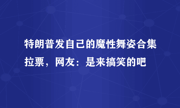 特朗普发自己的魔性舞姿合集拉票，网友：是来搞笑的吧