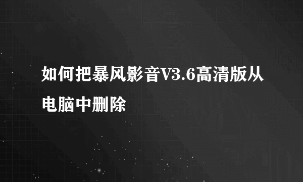 如何把暴风影音V3.6高清版从电脑中删除