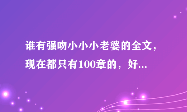 谁有强吻小小小老婆的全文，现在都只有100章的，好想看完整版