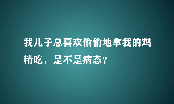 我儿子总喜欢偷偷地拿我的鸡精吃，是不是病态？