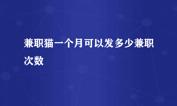 兼职猫一个月可以发多少兼职次数