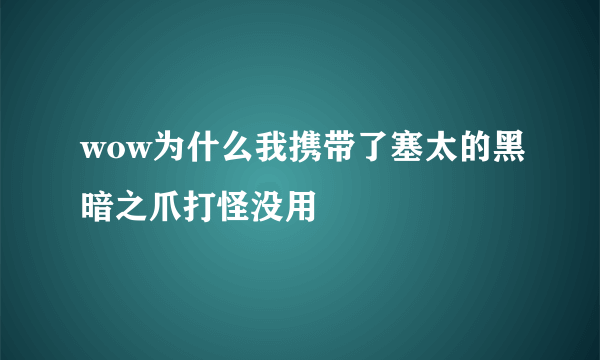 wow为什么我携带了塞太的黑暗之爪打怪没用