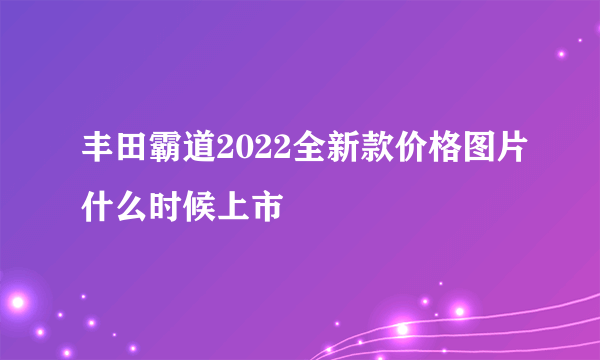 丰田霸道2022全新款价格图片什么时候上市