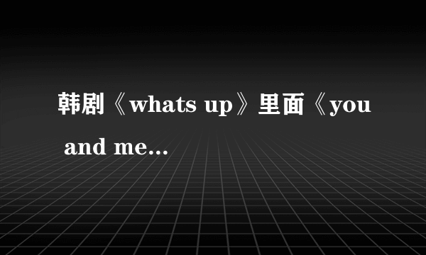 韩剧《whats up》里面《you and me》音译歌词