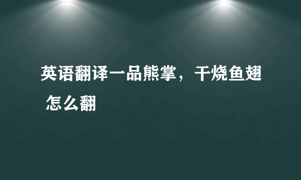 英语翻译一品熊掌，干烧鱼翅 怎么翻