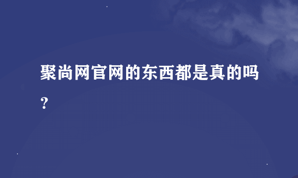 聚尚网官网的东西都是真的吗？