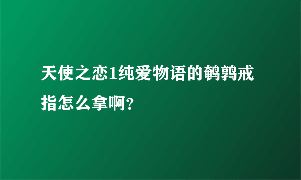 天使之恋1纯爱物语的鹌鹑戒指怎么拿啊？