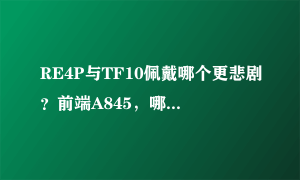 RE4P与TF10佩戴哪个更悲剧？前端A845，哪个耳塞适合。各自有什么特点？