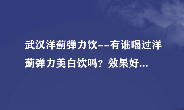 武汉洋蓟弹力饮--有谁喝过洋蓟弹力美白饮吗？效果好吗？管用吗？