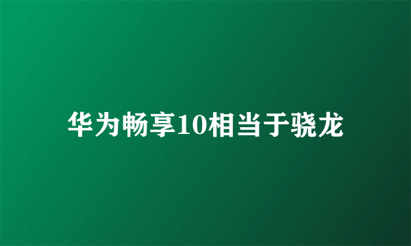 华为畅享10相当于骁龙