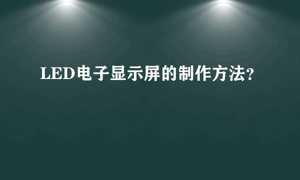 LED电子显示屏的制作方法？