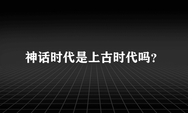 神话时代是上古时代吗？