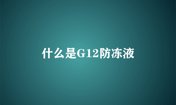 什么是G12防冻液