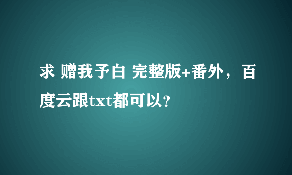 求 赠我予白 完整版+番外，百度云跟txt都可以？