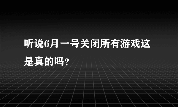 听说6月一号关闭所有游戏这是真的吗？