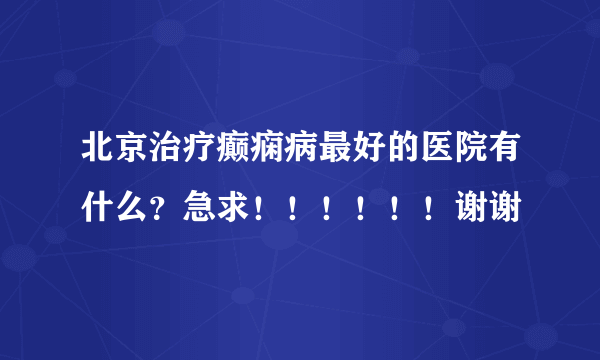 北京治疗癫痫病最好的医院有什么？急求！！！！！！谢谢