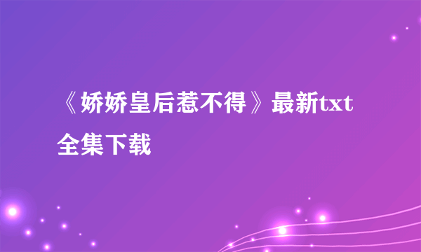 《娇娇皇后惹不得》最新txt全集下载