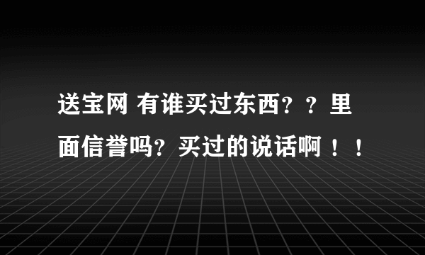 送宝网 有谁买过东西？？里面信誉吗？买过的说话啊 ！！