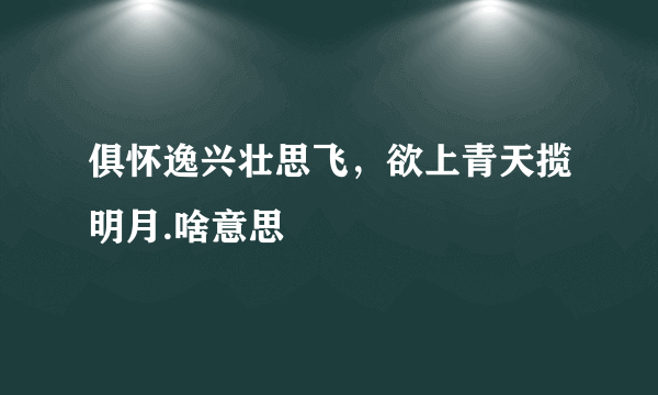 俱怀逸兴壮思飞，欲上青天揽明月.啥意思