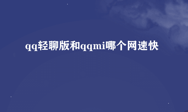 qq轻聊版和qqmi哪个网速快