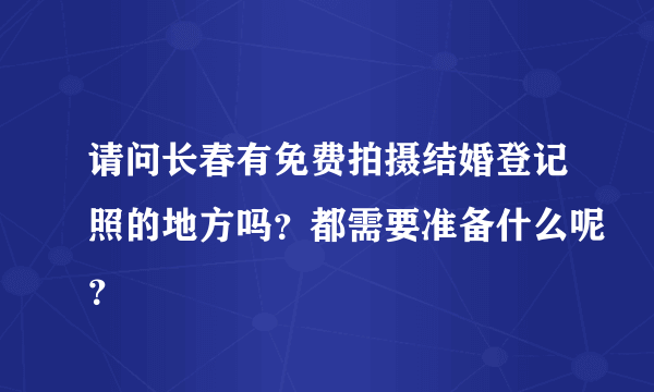 请问长春有免费拍摄结婚登记照的地方吗？都需要准备什么呢？