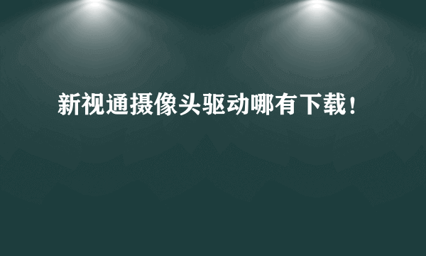 新视通摄像头驱动哪有下载！