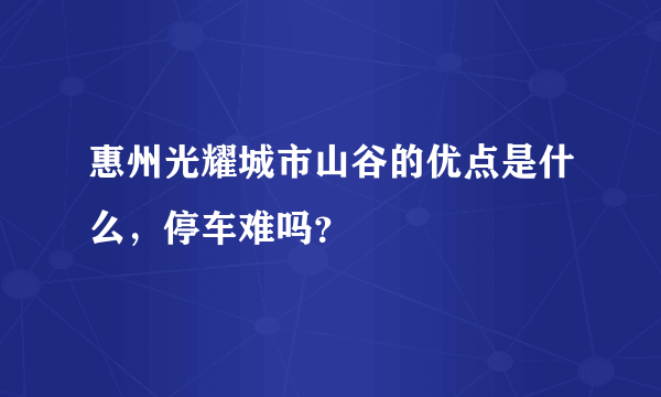 惠州光耀城市山谷的优点是什么，停车难吗？