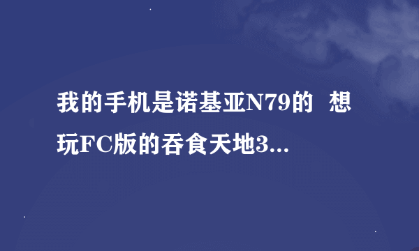 我的手机是诺基亚N79的  想玩FC版的吞食天地3 不知道如何安装下载 希望高手能够教下 谢谢