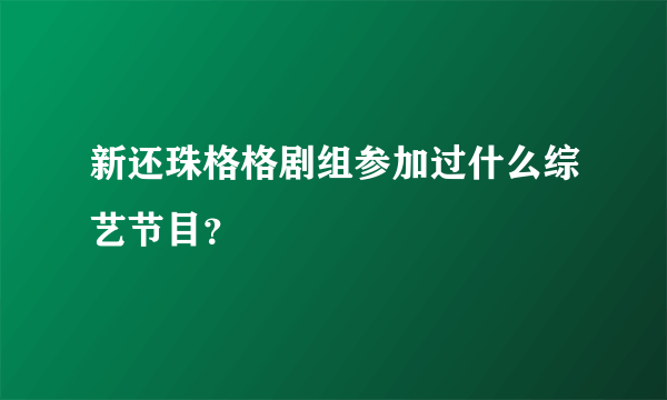 新还珠格格剧组参加过什么综艺节目？