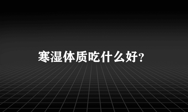 寒湿体质吃什么好？