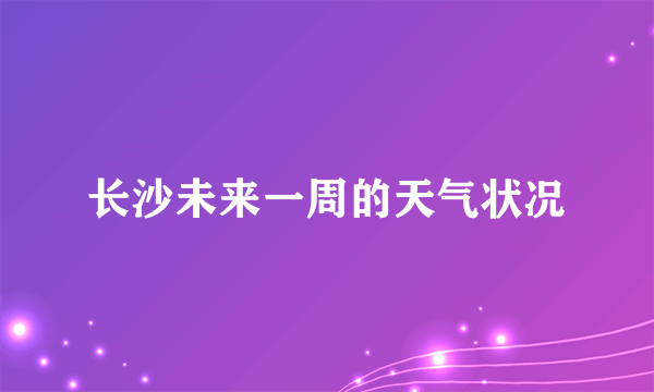 长沙未来一周的天气状况