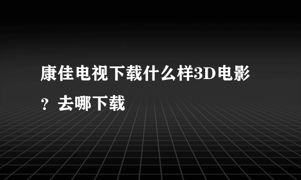 康佳电视下载什么样3D电影？去哪下载