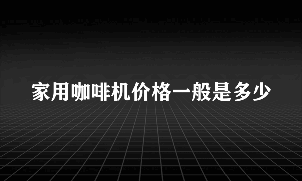 家用咖啡机价格一般是多少