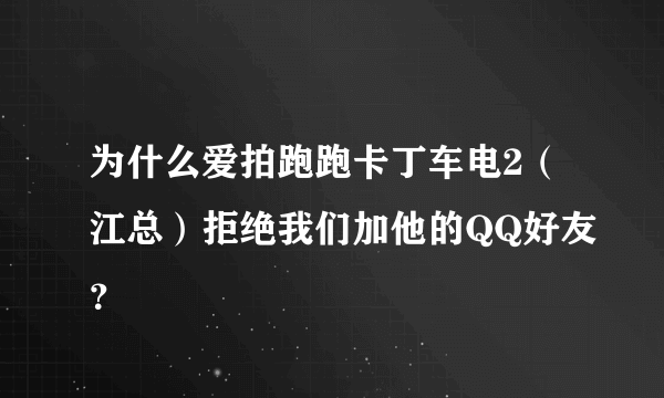 为什么爱拍跑跑卡丁车电2（江总）拒绝我们加他的QQ好友？