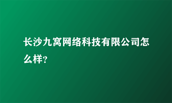 长沙九窝网络科技有限公司怎么样？